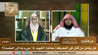 [2949] هل يُعامل من قُتل في المعركة معاملة الشهيد إذا جيء به إلى المغسلة؟ - صالح الفوزان