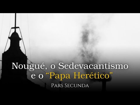 Nougué e o Sedevacantismo - Comentário ao "Do Papa Herético", Pars Secunda
