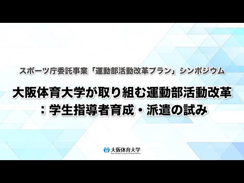 スポーツ庁委託事業「運動部活動改革プラン」シンポジウム 「大阪体育大学が取り組む運動部活動改革：学生指導者育成・派遣の試み」