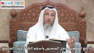 2747 - إذا بلغ الصغير وعقل المجنون وأسلم الكافر وتاب الفاسق - عثمان الخميس