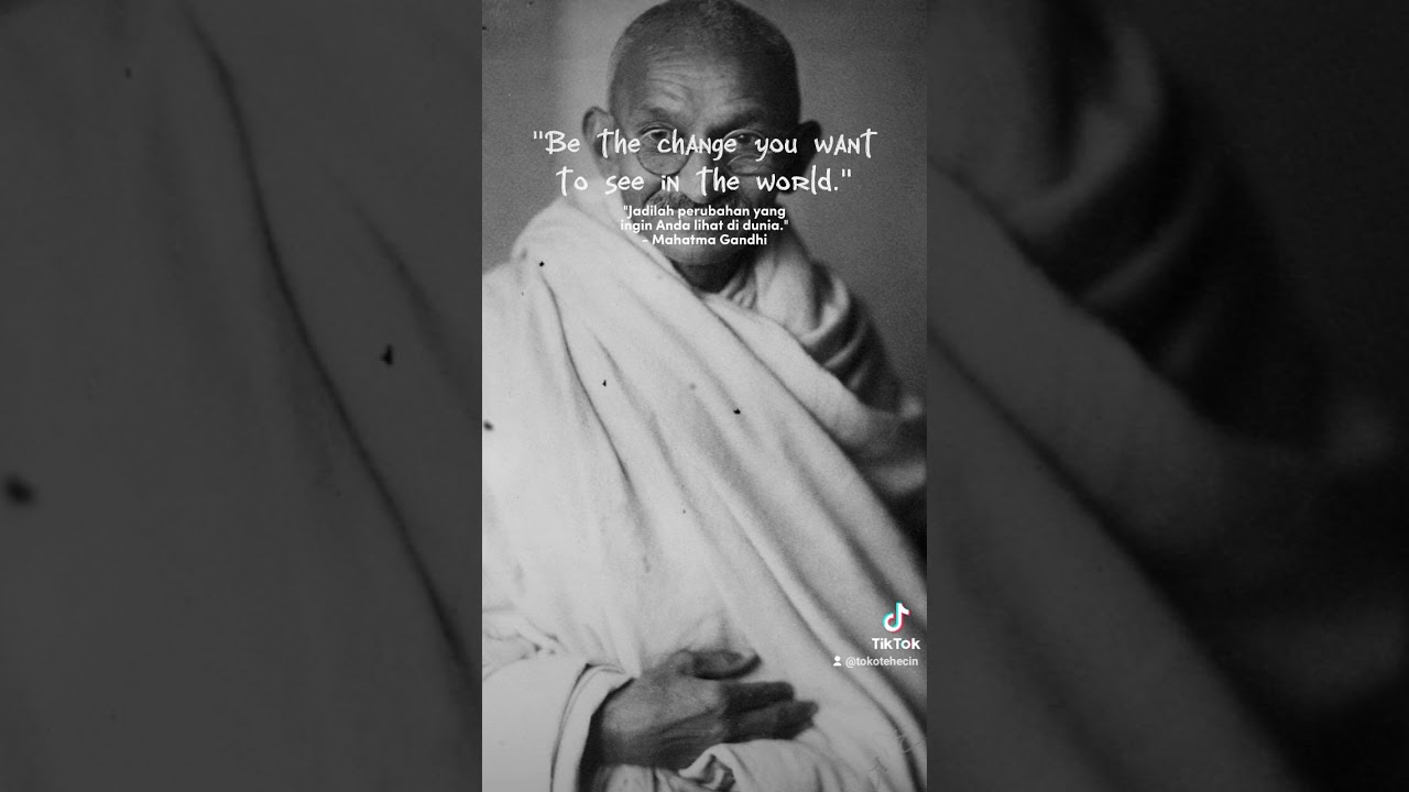 Be the change you want to see in the world.