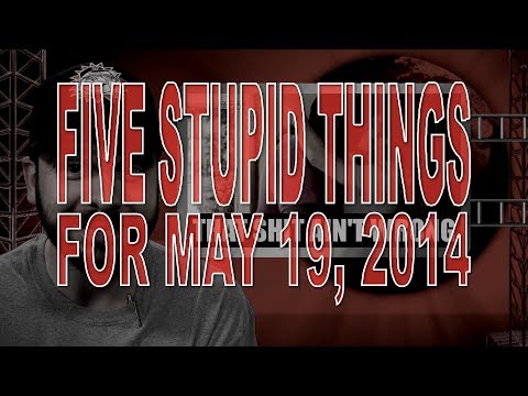 Five Stupid Things for May 19, 2014