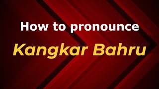 How to pronounce Kangkar Bahru