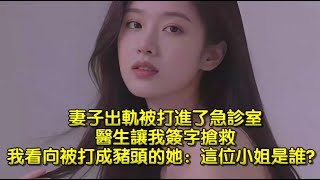 妻子出軌被打進了急診室，醫生讓我簽字搶救，我看向被打成豬頭的她：這位小姐是誰？