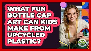 What Fun Bottle Cap Art Can Kids Make From Upcycled Plastic? - The Upcycle Lab