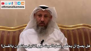 560 - هل يصح أن يحضر غسل الميت غير الذين يباشرون بالغسل؟ - عثمان الخميس