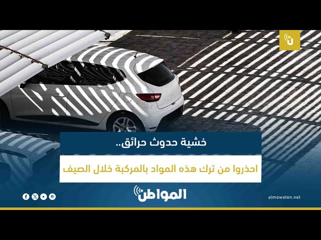 خشية حدوث حرائق.. احذروا من ترك هذه المواد بالمركبة خلال الصيف