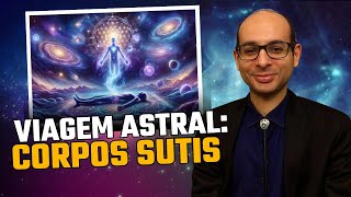 Viagem Astral: Corpos Sutis (Veículos de Manifestação da Consciência)