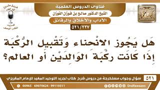 [237 -521] هل يجوز الانحناء وتقبيل الركبة إذا كانت ركبة الوالدين أو العالم؟ - الشيخ صالح الفوزان image