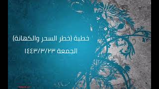 صورة خطبة (خطر السحر والكهانة) | الجمعة ١٤٤٣/٣/٢٣ | الشيخ عبدالرحمن الودعان