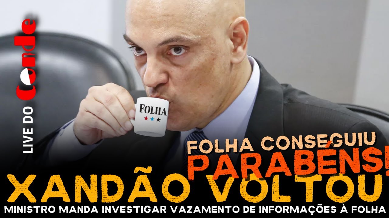 Live do Conde! Xandão voltou: Ministro manda investigar vazamento de informações à Folha