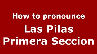 How to pronounce Las Pilas Primera Seccion