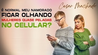 É normal meu namorado ficar olhando mulheres quase peladas no celular?
