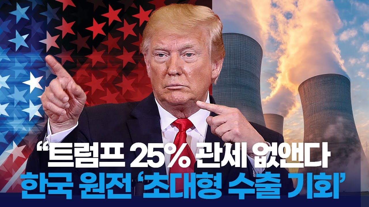 “트럼프 25% 관세 없앤다 한국 원전 ‘초대형 수출 기회’ 열렸다!”