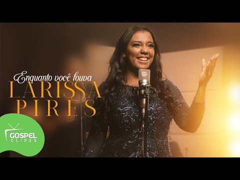 Enquanto Você Louva | Larissa Pires [Gospel Clipes]
