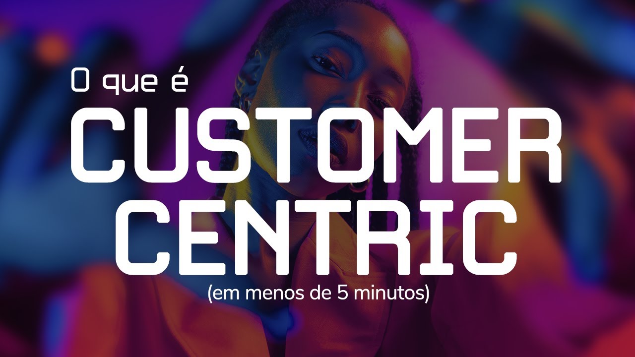 O que é CUSTOMER CENTRIC/CLIENTE NO CENTRO