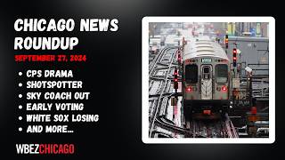 WBEZ’s Weekly News Recap, Sept. 27, 2024: CPS drama, ShotSpotter and Sky coach out and more