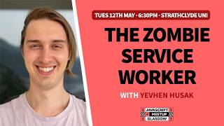 The Zombie Service Worker - Yevhen Husak - GlasgowJS - May 2026