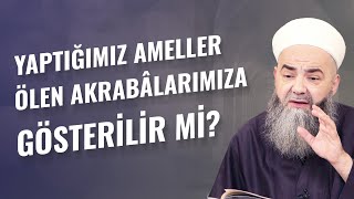 Yaptığımız Ameller Ölen Akrabâlarımıza Gösterilir mi?