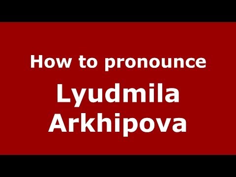 How to pronounce Lyudmila Arkhipova (Russian/Russia) - PronounceNames.com