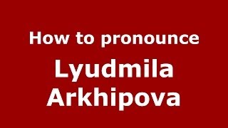 How to pronounce Lyudmila Arkhipova