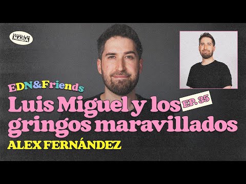 Luis Miguel y los gringos maravillados por cualquier cosa feat. Alex Fernández - EDN & Friends #35