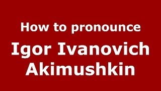 How to pronounce Igor Ivanovich Akimushkin