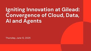Igniting Innovation at Gilead: Convergence of Cloud, Data, AI and Agents