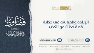 صورة الزيادة والمبالغة في حكاية قصة حدثت من الكذب  - الشيخ عبدالرحمن البراك (9939)