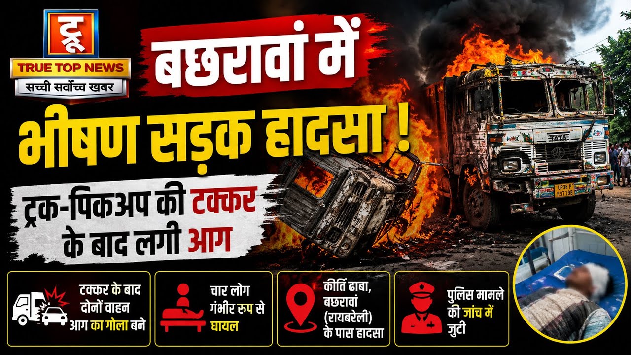 रायबरेली के बछरावां में भीषण सड़क हादसा, ट्रक और पिकअप की टक्कर के बाद लगी आग, चार लोग गंभीर रूप से झुलसे