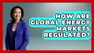 How Are Global Energy Markets Regulated? - International Policy Zone