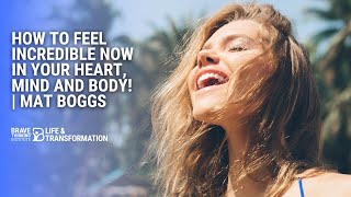 How To Feel Incredible Now In Your Heart, Mind, and Body | Mat Boggs