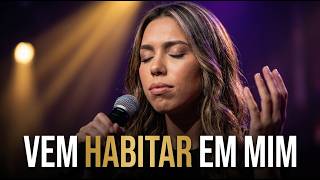 Vem Habitar em Mim | Deixe Deus Entrar no Lugar Mais Secreto do Seu Coração