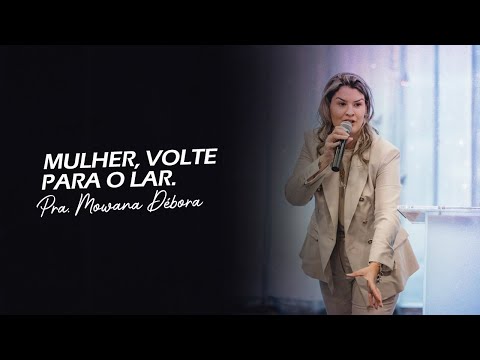 Mulher, volte para o lar. Pra. Mowana Débora
