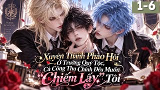 HH đam mỹ|Tập 1-6| Xuyên thành pháo hôi ở trường quý tộc, cả công thụ chính đều muốn "chiếm lấy" tôi