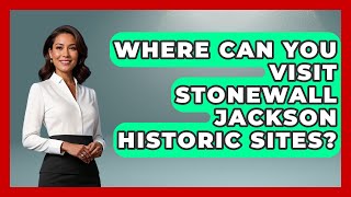 Where Can You Visit Stonewall Jackson Historic Sites? - The Civil War Nerds