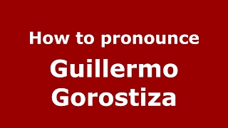 How to pronounce Guillermo Gorostiza