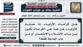 [599 -858] هل كرامات الأولياء تكون من باب الابتلاء والامتحان، أم من باب الحاجة فقط؟
