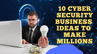 Top 10 Cybersecurity Business Ideas That Will Make You A Millionaire