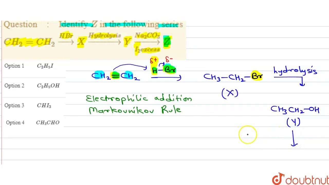 Watch video Identify `Z` in the following series `CH_(2)=CH_(2) overset(HBr)rarr X overset(Hydrolysis)rarr Now Identify `Z` in the following series `CH_(2)=CH_(2) overset(HBr)rarr X overset(Hydrolysis)rarr