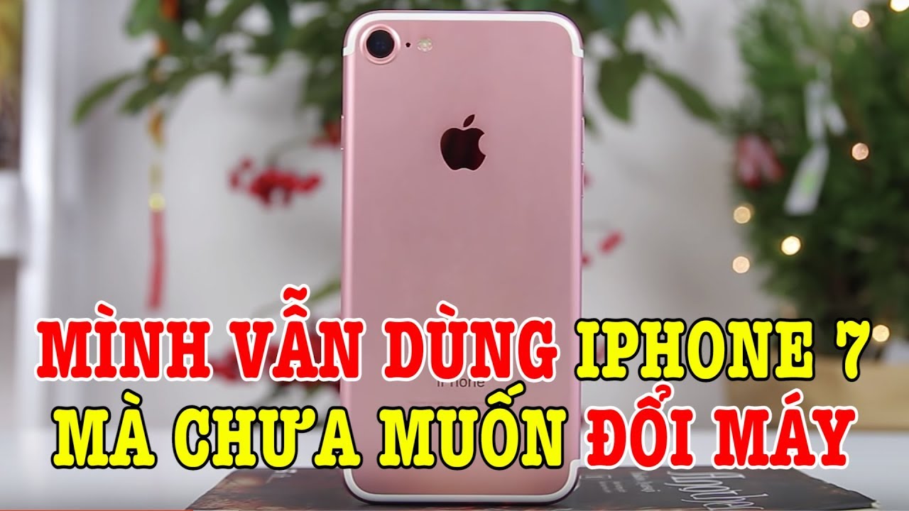 Đến bây giờ mình vẫn dùng iPhone 7 mà chưa muốn đổi điện thoại