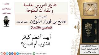 أيهما أعظم كبائر الذنوب أم البدع؟ لمعالي الشيخ صالح الفوزان image
