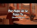 Phir Mujhe Dil Se Pukar Tu (Slowed+Reverb) | Mohit Gaur