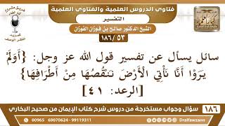 [53 /186] سائل يسأل عن تفسير قول الله عز وجل: {أولم يروا أنّا نأتي الأرض ... | الشيخ صالح الفوزان image