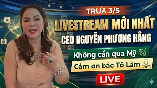 Trưa 3/5: LIVESTREAM MỚI NHẤT CEO NGUYỄN PHƯƠNG HẰNG Không cần qua Mỹ, Cảm ơn bác Tô Lâm  