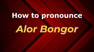 How to pronounce Alor Bongor