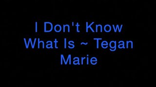 I Don&#39;t Know What Is ~ Tegan Marie Lyrics