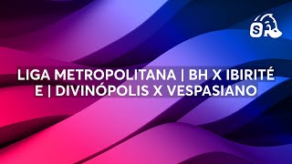 LIGA METROPOLITANA | BH X IBIRITÉ E | DIVINÓPOLIS X VESPASIANO