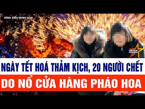 Tin tức mới nhất: Ngày Tết hoá thảm kịch, 20 người chết do nổ cửa hàng pháo hoa
