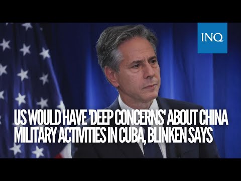 US would have 'deep concerns' about China military activities in Cuba, Blinken says